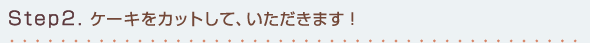 Step2.ケーキをカットして、いただきます!