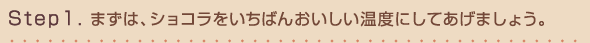 Step1.まずは、ショコラをいちばんおいしい温度にしてあげましょう。