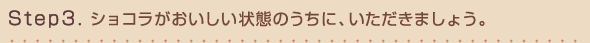 Step3.ショコラがおいしい状態のうちに、いただきましょう。