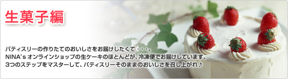生菓子編 パティスリーの作りたてのおいしさをお届けしたくて・・・。 ニナ’Sオンラインショップの生ケーキのほとんどが、冷凍便でお届けしています。 3つのステップをマスターして、パティスリーそのままのおいしさを召し上がれ♪
