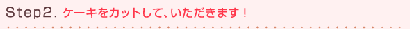 Step2.ケーキをカットして、いただきます!
