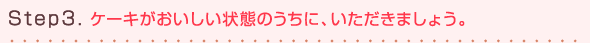 Step3.ケーキがおいしい状態のうちに、いただきましょう。