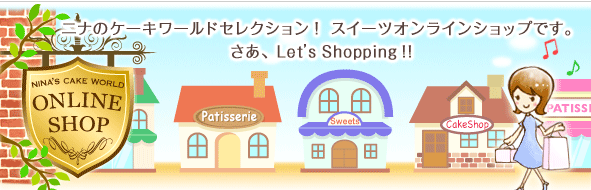 ニナのケーキワールドセレクション! スイーツオンラインショップです。 さあ、Let's Shopping!!